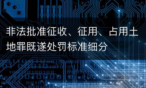 非法批准征收、征用、占用土地罪既遂处罚标准细分