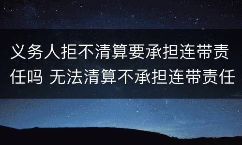 义务人拒不清算要承担连带责任吗 无法清算不承担连带责任