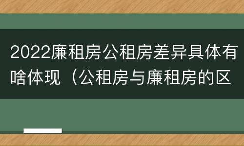 2022廉租房公租房差异具体有啥体现（公租房与廉租房的区别都在此,别再搞错了!）