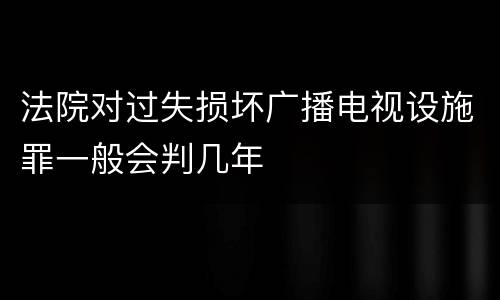法院对过失损坏广播电视设施罪一般会判几年
