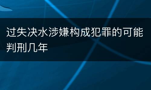 过失决水涉嫌构成犯罪的可能判刑几年