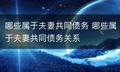 哪些属于夫妻共同债务 哪些属于夫妻共同债务关系