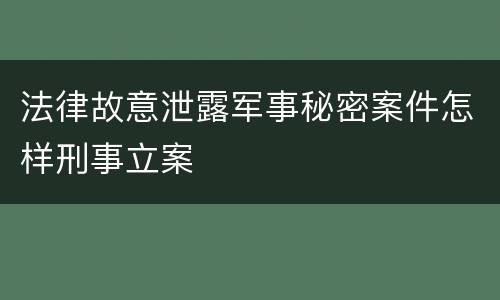 法律故意泄露军事秘密案件怎样刑事立案