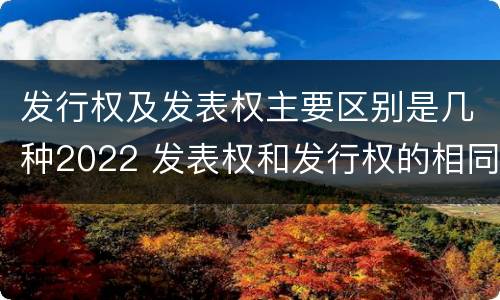 发行权及发表权主要区别是几种2022 发表权和发行权的相同点