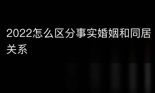 2022怎么区分事实婚姻和同居关系