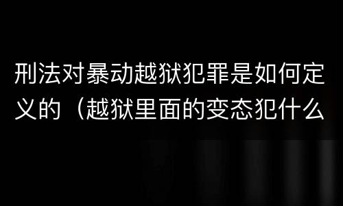 刑法对暴动越狱犯罪是如何定义的（越狱里面的变态犯什么罪）