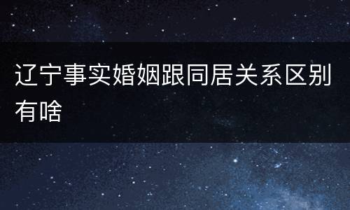辽宁事实婚姻跟同居关系区别有啥
