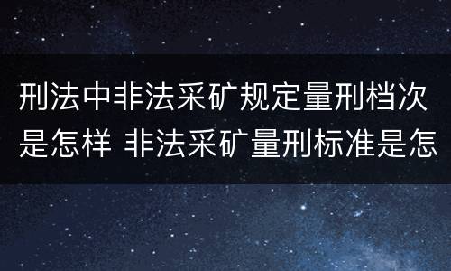 刑法中非法采矿规定量刑档次是怎样 非法采矿量刑标准是怎样