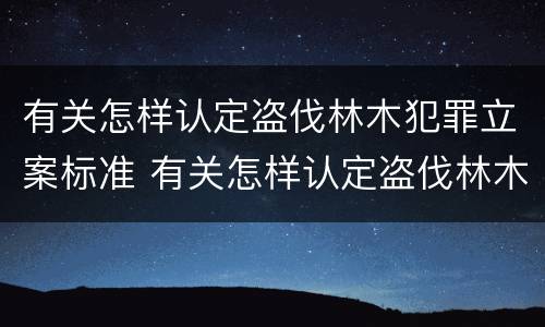有关怎样认定盗伐林木犯罪立案标准 有关怎样认定盗伐林木犯罪立案标准的规定
