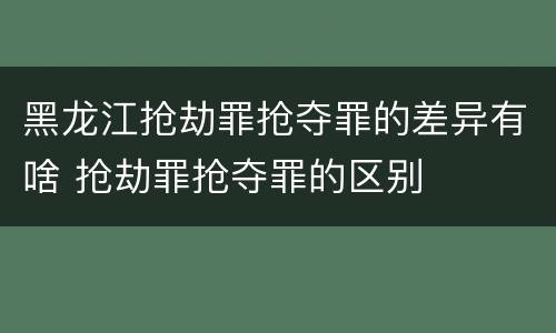 黑龙江抢劫罪抢夺罪的差异有啥 抢劫罪抢夺罪的区别