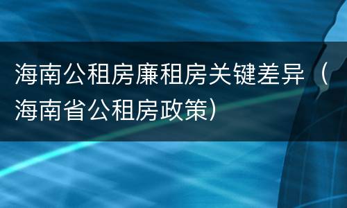 海南公租房廉租房关键差异（海南省公租房政策）