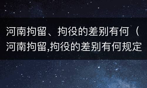 河南拘留、拘役的差别有何（河南拘留,拘役的差别有何规定）