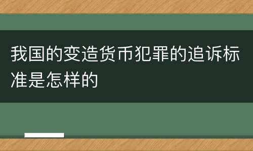 我国的变造货币犯罪的追诉标准是怎样的