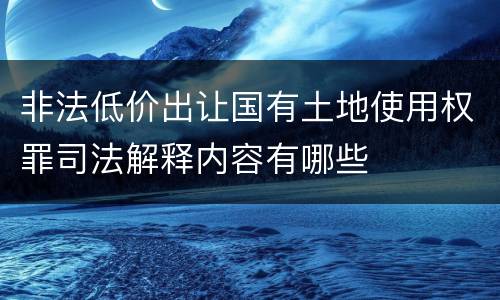 非法低价出让国有土地使用权罪司法解释内容有哪些