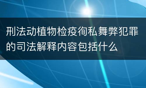 刑法动植物检疫徇私舞弊犯罪的司法解释内容包括什么