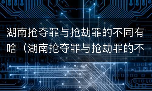 湖南抢夺罪与抢劫罪的不同有啥（湖南抢夺罪与抢劫罪的不同有啥关系）
