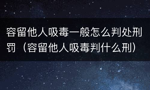 容留他人吸毒一般怎么判处刑罚（容留他人吸毒判什么刑）