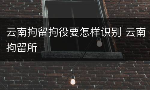 云南拘留拘役要怎样识别 云南拘留所