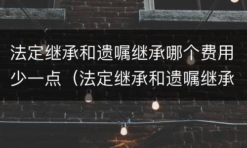 法定继承和遗嘱继承哪个费用少一点（法定继承和遗嘱继承哪个费用少一点呢）