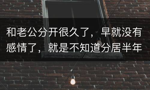 和老公分开很久了，早就没有感情了，就是不知道分居半年就自动离婚，是真的吗