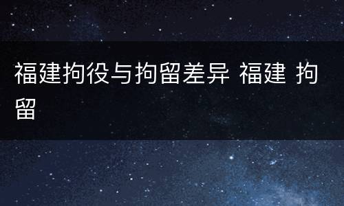 福建拘役与拘留差异 福建 拘留