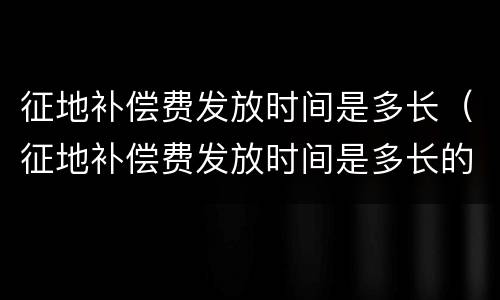 征地补偿费发放时间是多长（征地补偿费发放时间是多长的）