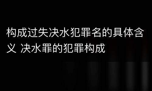 构成过失决水犯罪名的具体含义 决水罪的犯罪构成