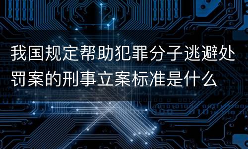我国规定帮助犯罪分子逃避处罚案的刑事立案标准是什么