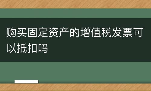 购买固定资产的增值税发票可以抵扣吗