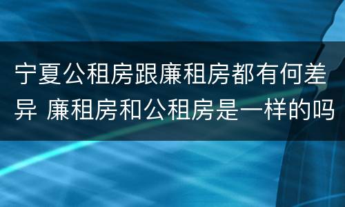 宁夏公租房跟廉租房都有何差异 廉租房和公租房是一样的吗