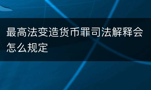 最高法变造货币罪司法解释会怎么规定