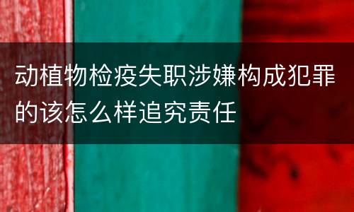 动植物检疫失职涉嫌构成犯罪的该怎么样追究责任