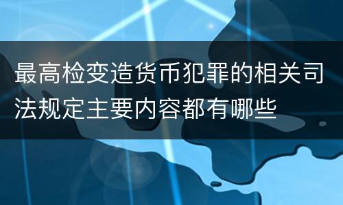最高检变造货币犯罪的相关司法规定主要内容都有哪些