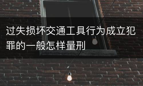 过失损坏交通工具行为成立犯罪的一般怎样量刑