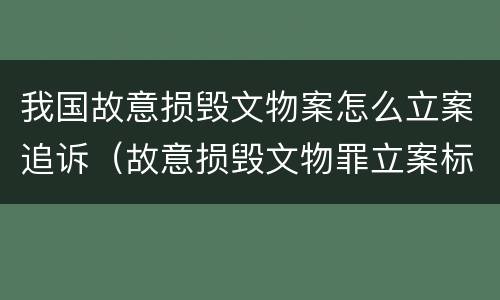 我国故意损毁文物案怎么立案追诉（故意损毁文物罪立案标准）