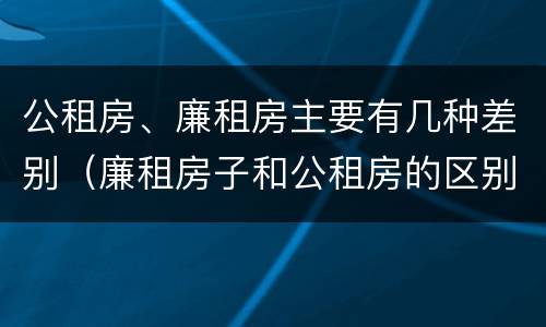 公租房、廉租房主要有几种差别（廉租房子和公租房的区别）