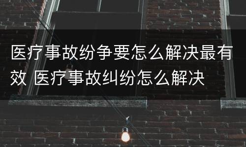 医疗事故纷争要怎么解决最有效 医疗事故纠纷怎么解决