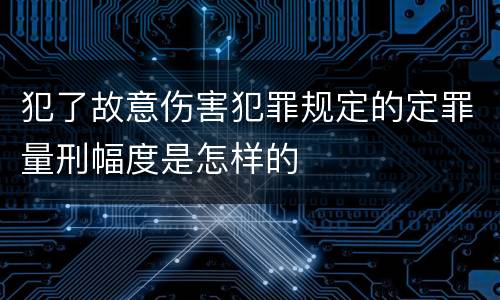 犯了故意伤害犯罪规定的定罪量刑幅度是怎样的