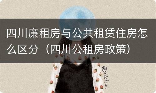 四川廉租房与公共租赁住房怎么区分（四川公租房政策）