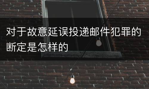 对于故意延误投递邮件犯罪的断定是怎样的