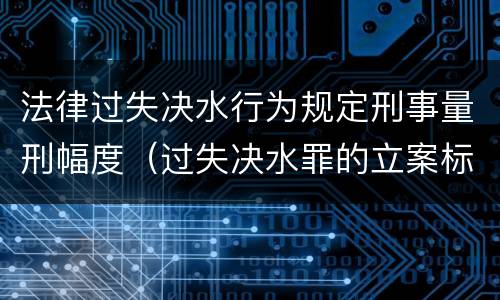 法律过失决水行为规定刑事量刑幅度（过失决水罪的立案标准）
