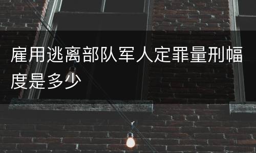 雇用逃离部队军人定罪量刑幅度是多少