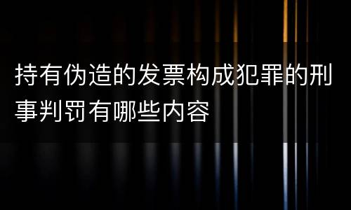 持有伪造的发票构成犯罪的刑事判罚有哪些内容