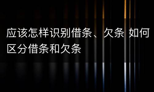 应该怎样识别借条、欠条 如何区分借条和欠条
