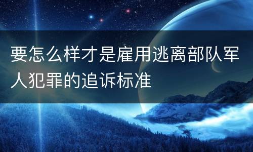 要怎么样才是雇用逃离部队军人犯罪的追诉标准