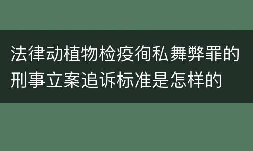 法律动植物检疫徇私舞弊罪的刑事立案追诉标准是怎样的