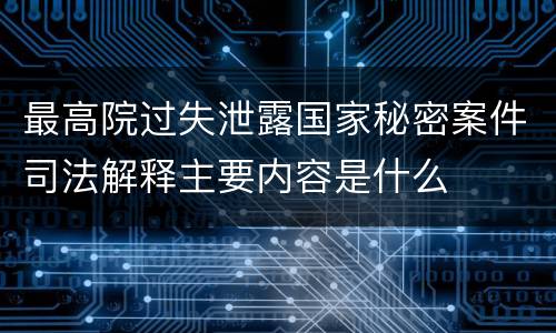 最高院过失泄露国家秘密案件司法解释主要内容是什么