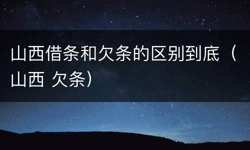 山西借条和欠条的区别到底（山西 欠条）