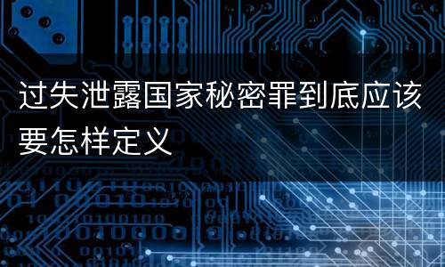 过失泄露国家秘密罪到底应该要怎样定义
