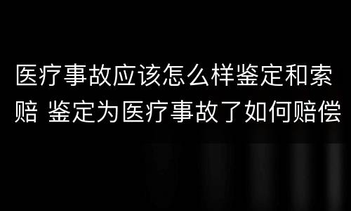 医疗事故应该怎么样鉴定和索赔 鉴定为医疗事故了如何赔偿